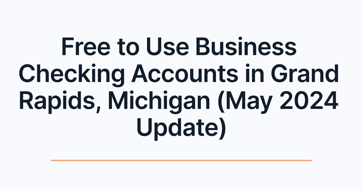 Free to Use Business Checking Accounts in Grand Rapids, Michigan (May 2024 Update)